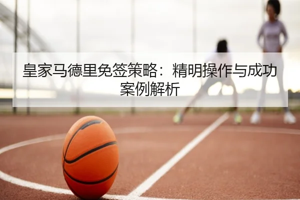 皇家马德里免签策略：精明操作与成功案例解析