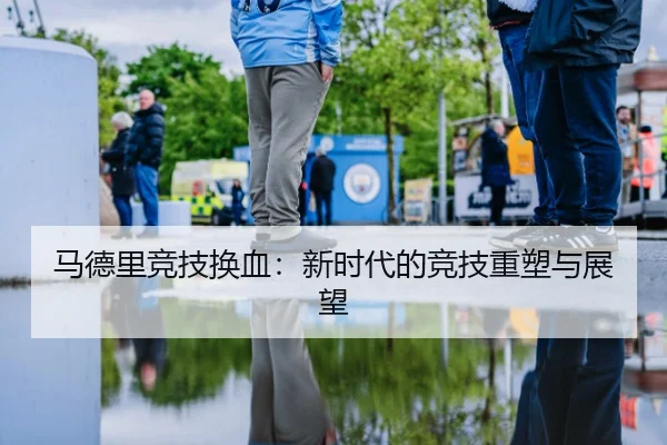 马德里竞技换血：新时代的竞技重塑与展望