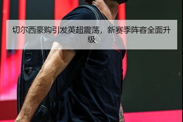 切尔西豪购引发英超震荡，新赛季阵容全面升级