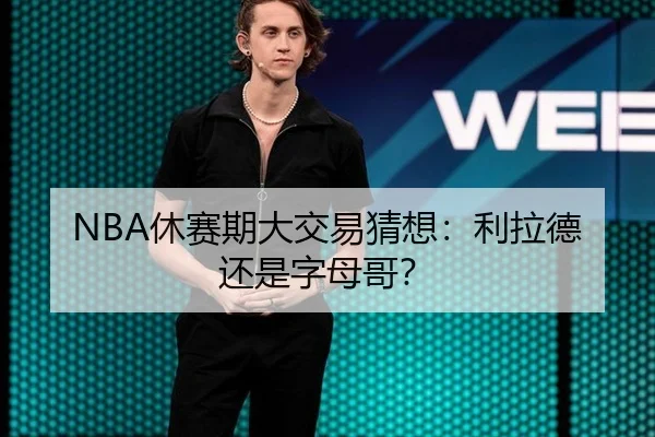NBA休赛期大交易猜想：利拉德还是字母哥？
